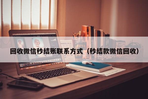 回收微信秒结账联系方式（秒结款微信回收）