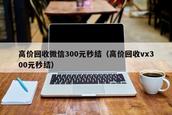 高价回收微信300元秒结（高价回收vx300元秒结）