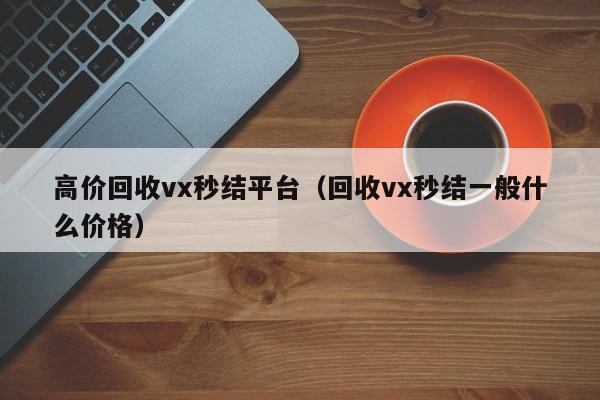 高价回收vx秒结平台（回收vx秒结一般什么价格）