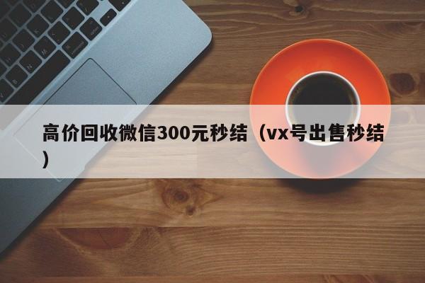 高价回收微信300元秒结（vx号出售秒结）
