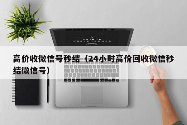 高价收微信号秒结（24小时高价回收微信秒结微信号）