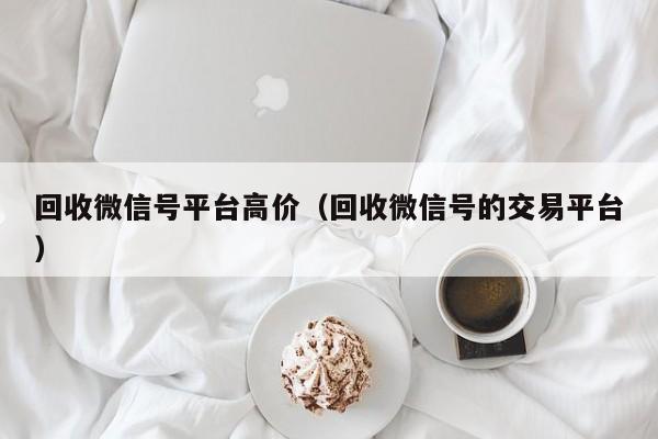 回收微信号平台高价（回收微信号的交易平台）