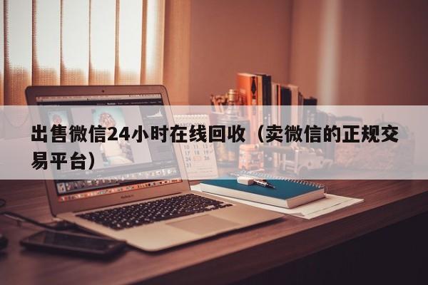 出售微信24小时在线回收（卖微信的正规交易平台）