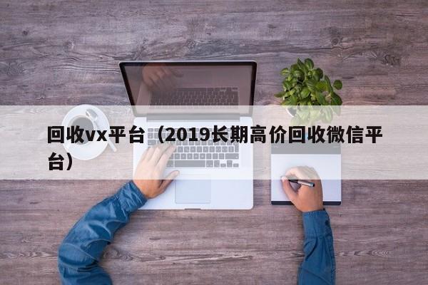 回收vx平台（2019长期高价回收微信平台）
