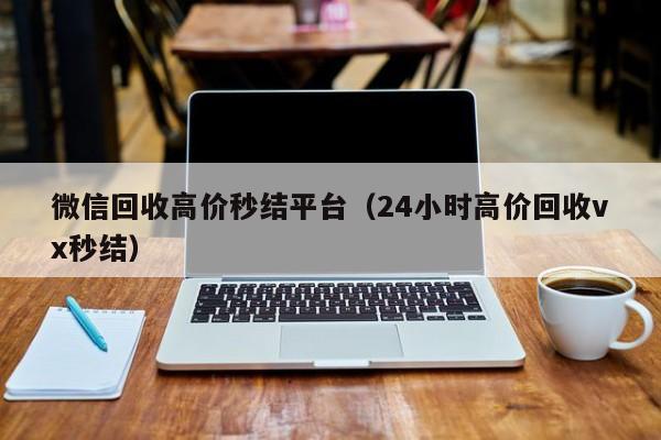 微信回收高价秒结平台（24小时高价回收vx秒结）