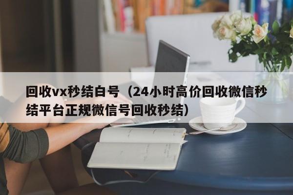 回收vx秒结白号（24小时高价回收微信秒结平台正规微信号回收秒结）