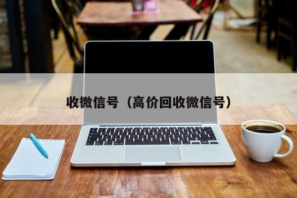收微信号（高价回收微信号）
