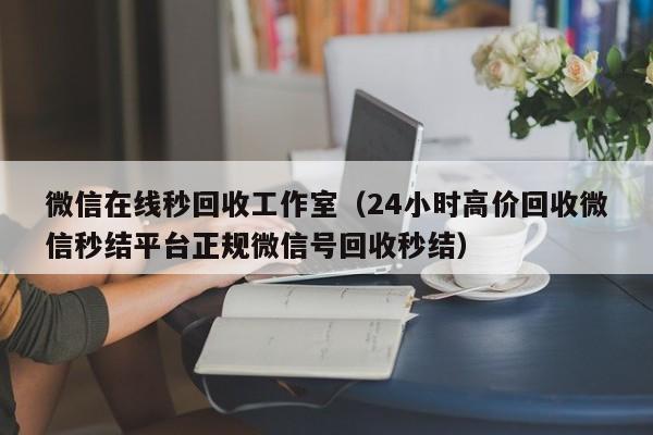 微信在线秒回收工作室（24小时高价回收微信秒结平台正规微信号回收秒结）