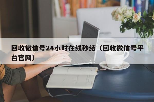 回收微信号24小时在线秒结（回收微信号平台官网）