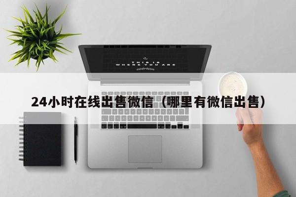 24小时在线出售微信（哪里有微信出售）