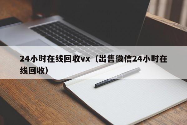 24小时在线回收vx（出售微信24小时在线回收）