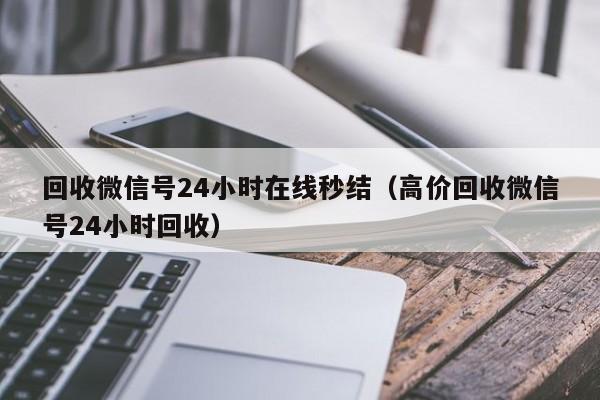 回收微信号24小时在线秒结（高价回收微信号24小时回收）
