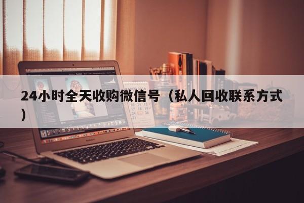 24小时全天收购微信号（私人回收联系方式）