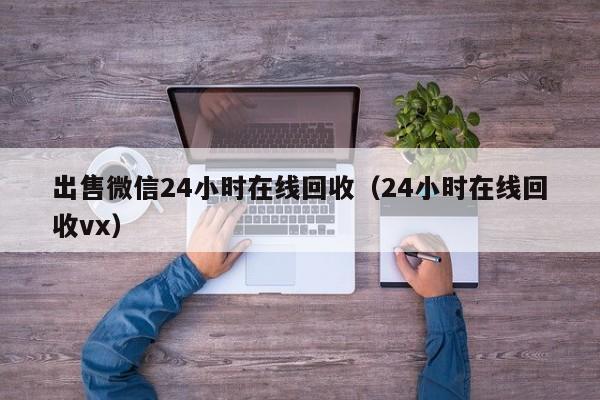 出售微信24小时在线回收（24小时在线回收vx）