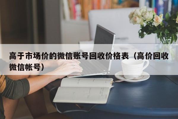 高于市场价的微信账号回收价格表（高价回收微信帐号）
