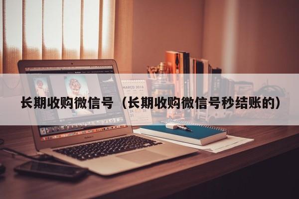 长期收购微信号（长期收购微信号秒结账的）