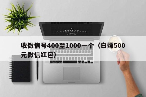 收微信号400至1000一个（白嫖500元微信红包）
