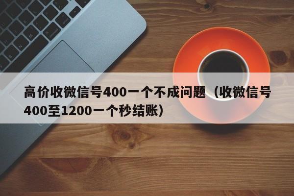 高价收微信号400一个不成问题（收微信号400至1200一个秒结账）