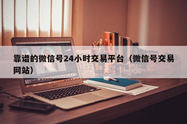 靠谱的微信号24小时交易平台（微信号交易网站）
