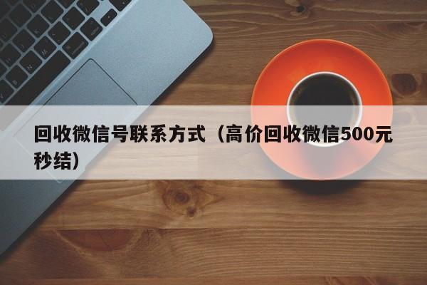 回收微信号联系方式（高价回收微信500元秒结）