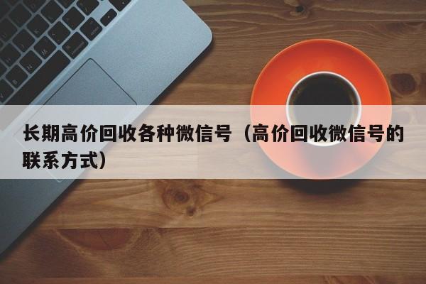 长期高价回收各种微信号（高价回收微信号的联系方式）