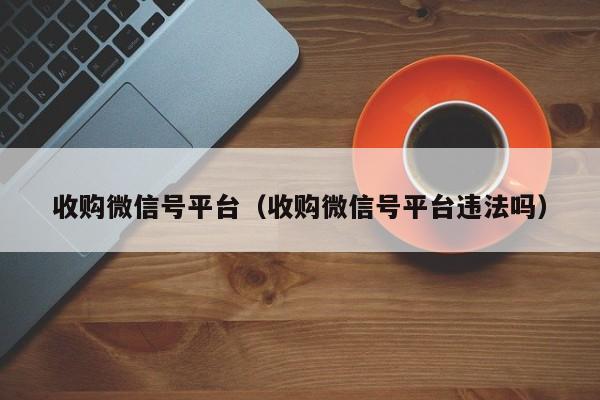 收购微信号平台（收购微信号平台违法吗）
