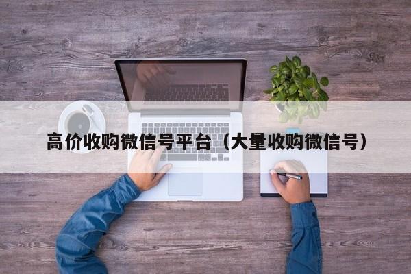 高价收购微信号平台（大量收购微信号）