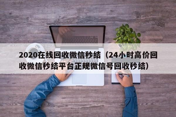 2020在线回收微信秒结（24小时高价回收微信秒结平台正规微信号回收秒结）