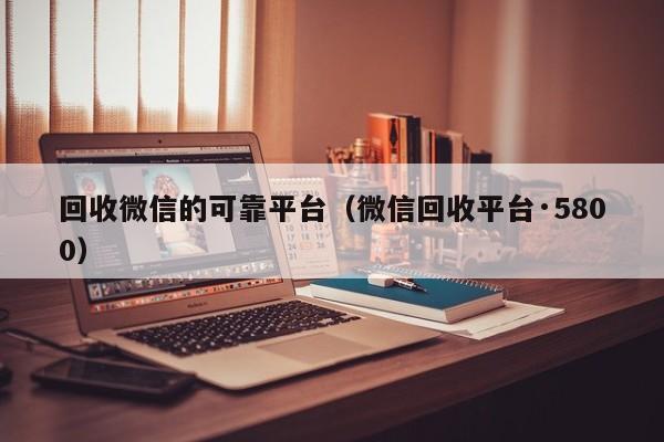 回收微信的可靠平台（微信回收平台·5800）