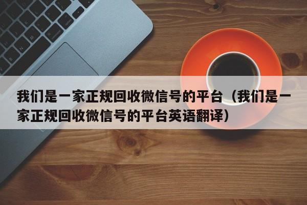 我们是一家正规回收微信号的平台（我们是一家正规回收微信号的平台英语翻译）