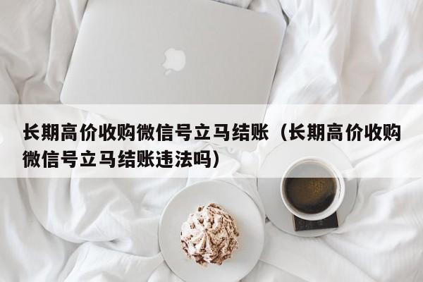 长期高价收购微信号立马结账（长期高价收购微信号立马结账违法吗）
