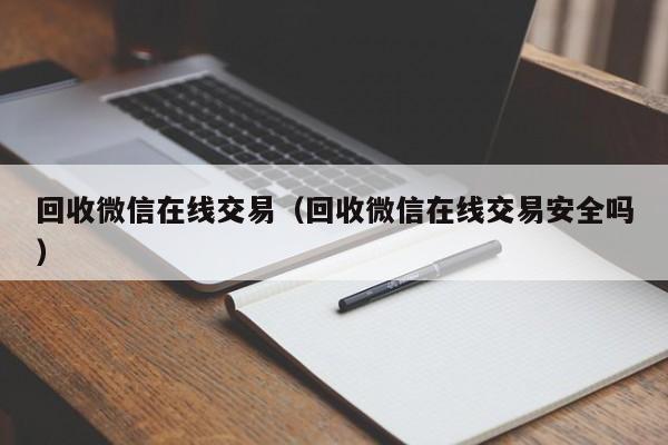回收微信在线交易（回收微信在线交易安全吗）