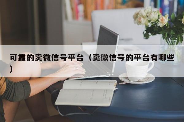 可靠的卖微信号平台（卖微信号的平台有哪些）
