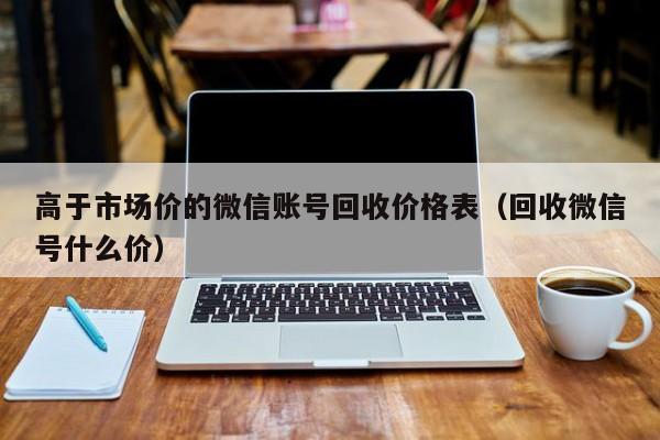 高于市场价的微信账号回收价格表（回收微信号什么价）