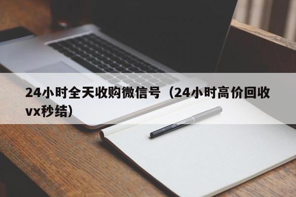 24小时全天收购微信号（24小时高价回收vx秒结）