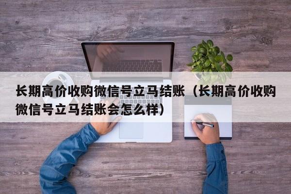 长期高价收购微信号立马结账（长期高价收购微信号立马结账会怎么样）