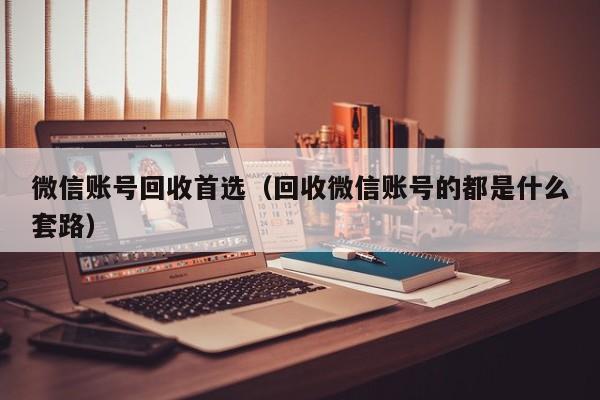 微信账号回收首选（回收微信账号的都是什么套路）