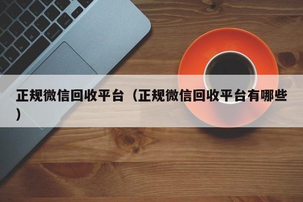 正规微信回收平台（正规微信回收平台有哪些）
