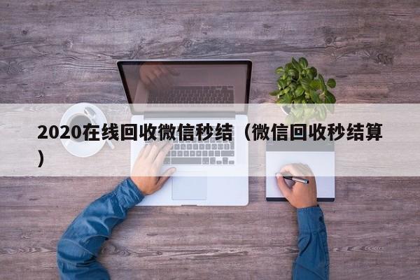 2020在线回收微信秒结（微信回收秒结算）
