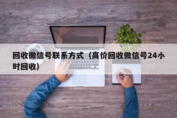 回收微信号联系方式（高价回收微信号24小时回收）