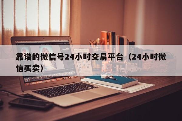 靠谱的微信号24小时交易平台（24小时微信买卖）