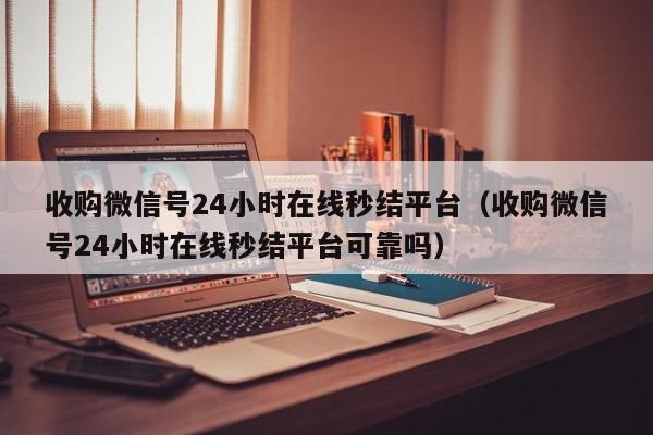 收购微信号24小时在线秒结平台（收购微信号24小时在线秒结平台可靠吗）