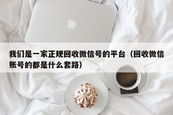 我们是一家正规回收微信号的平台（回收微信账号的都是什么套路）
