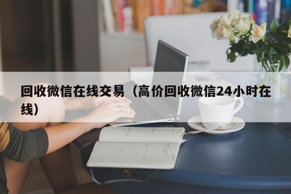 回收微信在线交易（高价回收微信24小时在线）