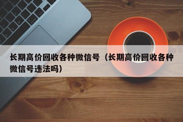 长期高价回收各种微信号（长期高价回收各种微信号违法吗）
