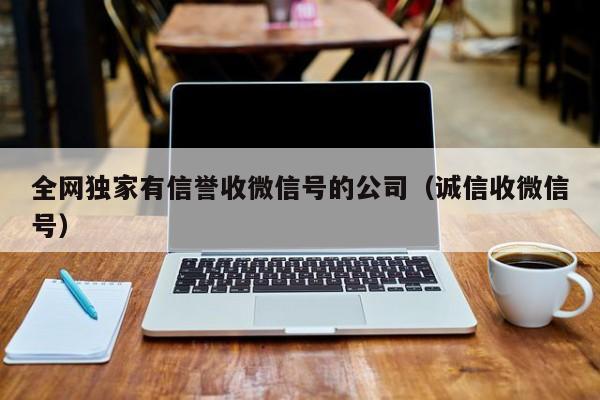 全网独家有信誉收微信号的公司（诚信收微信号）