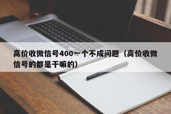 高价收微信号400一个不成问题（高价收微信号的都是干嘛的）