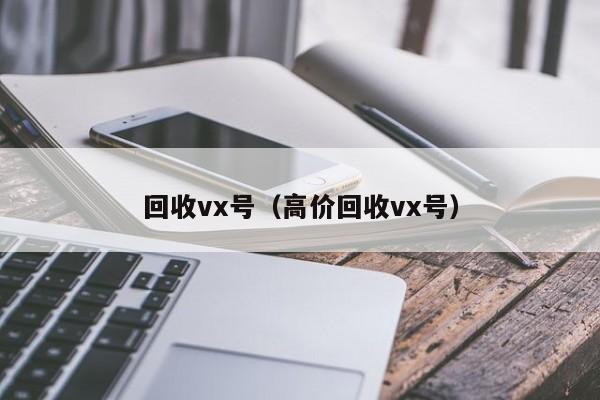 回收vx号（高价回收vx号）
