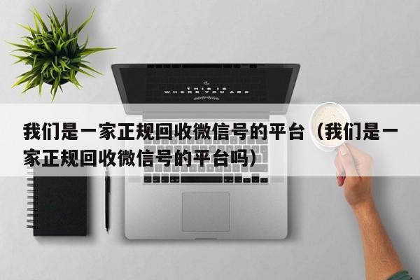 我们是一家正规回收微信号的平台（我们是一家正规回收微信号的平台吗）