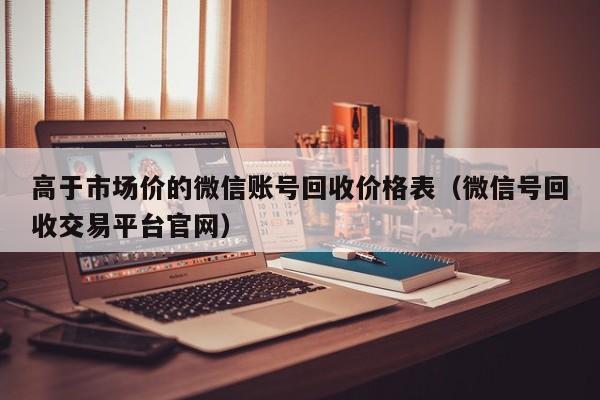 高于市场价的微信账号回收价格表（微信号回收交易平台官网）